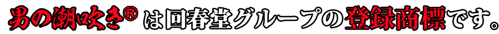 男の潮吹きは回春堂グループの登録商標です。